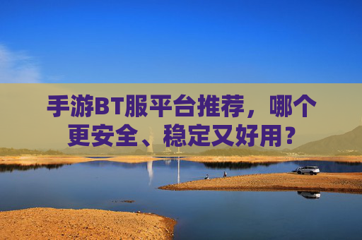 手游BT服平台推荐,哪个更安全、稳定又好用? 手游BT服平台推荐,哪个更安全、稳定又好用?