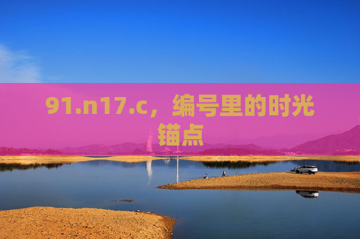 91.n17.c,编号里的时光锚点 91.n17.c,编号里的时光锚点