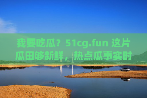 我要吃瓜?51cg.fun 这片瓜田够新鲜,热点瓜事实时炫! 我要吃瓜?51cg.fun 这片瓜田够新鲜,热点瓜事实时炫!