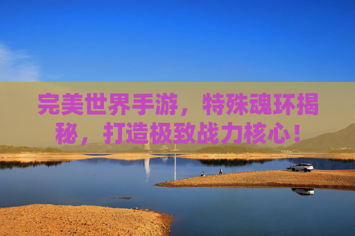 完美世界手游,特殊魂环揭秘,打造极致战力核心! 完美世界手游,特殊魂环揭秘,打造极致战力核心!