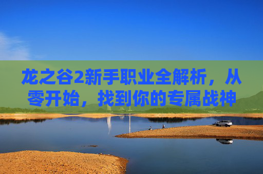龙之谷2新手职业全解析,从零开始,找到你的专属战神之路 龙之谷2新手职业全解析,从零开始,找到你的专属战神之路