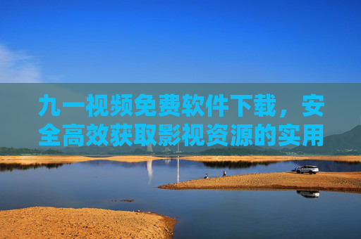 九一视频免费软件下载,安全高效获取影视资源的实用指南 九一视频免费软件下载,安全高效获取影视资源的实用指南