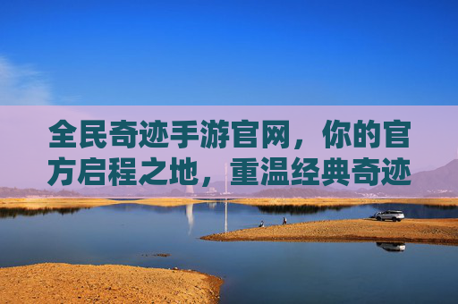 全民奇迹手游官网,你的官方启程之地,重温经典奇迹之旅 全民奇迹手游官网,你的官方启程之地,重温经典奇迹之旅