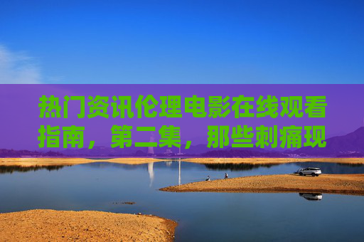 热门资讯伦理电影在线观看指南,第二集,那些刺痛现实的道德拷问 热门资讯伦理电影在线观看指南,第二集,那些刺痛现实的道德拷问