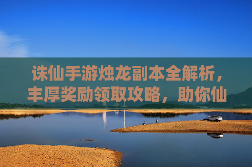 诛仙手游烛龙副本全解析,丰厚奖励领取攻略,助你仙途无忧! 诛仙手游烛龙副本全解析,丰厚奖励领取攻略,助你仙途无忧!