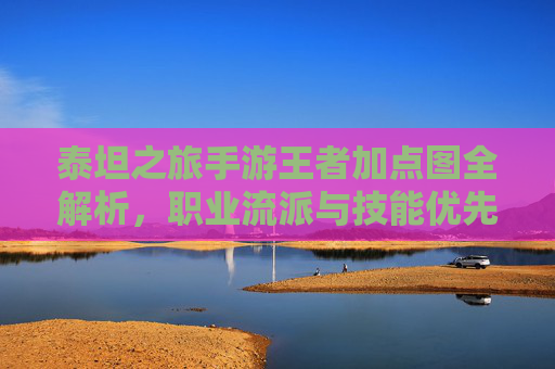 泰坦之旅手游王者加点图全解析,职业流派与技能优先级终极指南 泰坦之旅手游王者加点图全解析,职业流派与技能优先级终极指南