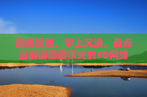 巅峰视效,掌上沉浸,盘点当前画面最顶尖的3D网络手游 巅峰视效,掌上沉浸,盘点当前画面最顶尖的3D网络手游