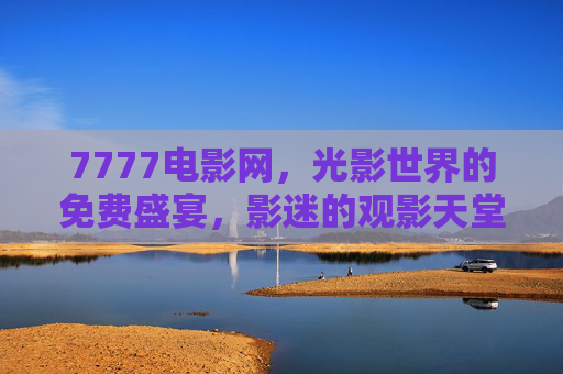 7777电影网,光影世界的免费盛宴,影迷的观影天堂 7777电影网,光影世界的免费盛宴,影迷的观影天堂