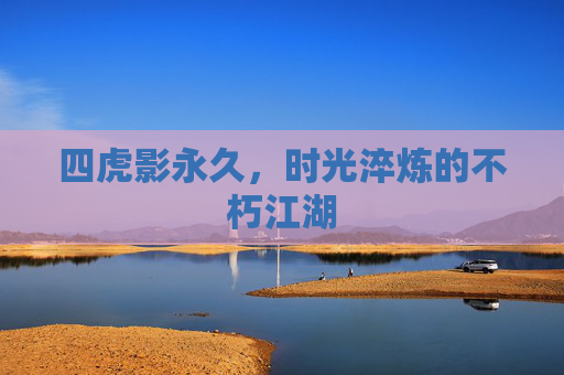 四虎影永久,时光淬炼的不朽江湖 四虎影永久,时光淬炼的不朽江湖