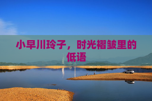小早川玲子,时光褶皱里的低语 小早川玲子,时光褶皱里的低语