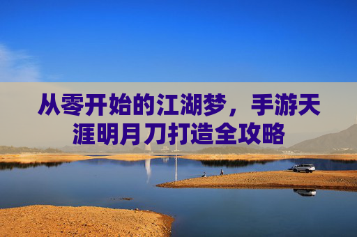 从零开始的江湖梦,手游天涯明月刀打造全攻略 从零开始的江湖梦,手游天涯明月刀打造全攻略