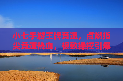 小七手游王牌竞速,点燃指尖竞速热血,极致操控引爆速度激情! 小七手游王牌竞速,点燃指尖竞速热血,极致操控引爆速度激情!