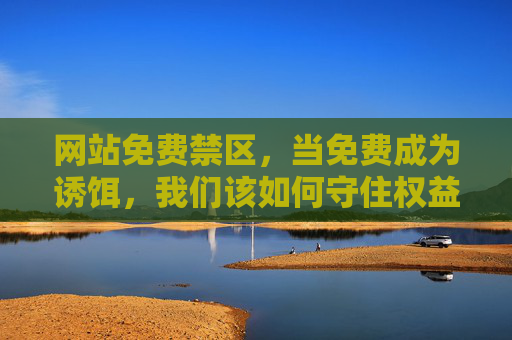 网站免费禁区,当免费成为诱饵,我们该如何守住权益? 网站免费禁区,当免费成为诱饵,我们该如何守住权益?