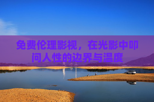 免费伦理影视,在光影中叩问人性的边界与温度 免费伦理影视,在光影中叩问人性的边界与温度