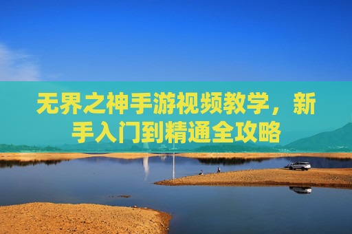 无界之神手游视频教学,新手入门到精通全攻略 无界之神手游视频教学,新手入门到精通全攻略