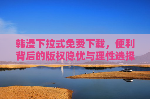 韩漫下拉式免费下载,便利背后的版权隐忧与理性选择 韩漫下拉式免费下载,便利背后的版权隐忧与理性选择