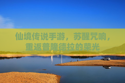 仙境传说手游,苏醒咒响,重返普隆德拉的荣光 仙境传说手游,苏醒咒响,重返普隆德拉的荣光