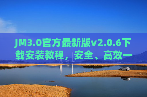 JM3.0官方最新版v2.0.6下载安装教程,安全、高效一步到位 JM3.0官方最新版v2.0.6下载安装教程,安全、高效一步到位