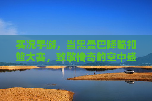 实况手游,当黑曼巴降临扣篮大赛,致敬传奇的空中盛宴 实况手游,当黑曼巴降临扣篮大赛,致敬传奇的空中盛宴