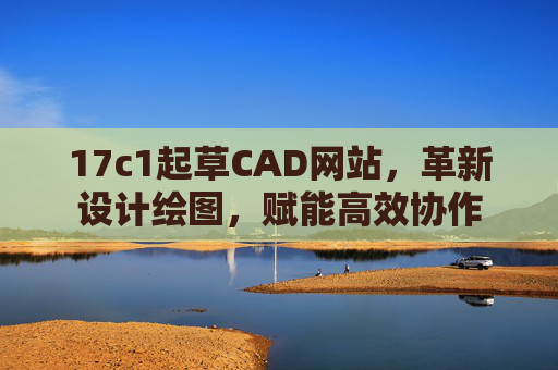 17c1起草CAD网站,革新设计绘图,赋能高效协作 17c1起草CAD网站,革新设计绘图,赋能高效协作