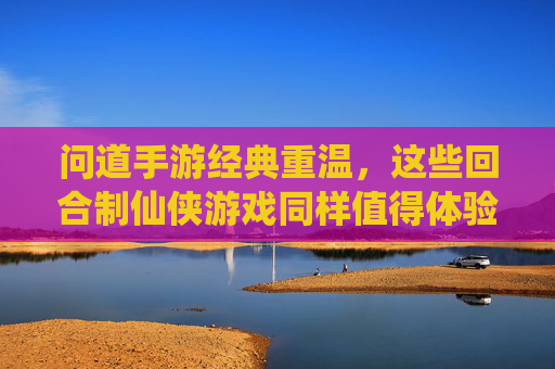 问道手游经典重温,这些回合制仙侠游戏同样值得体验 问道手游经典重温,这些回合制仙侠游戏同样值得体验