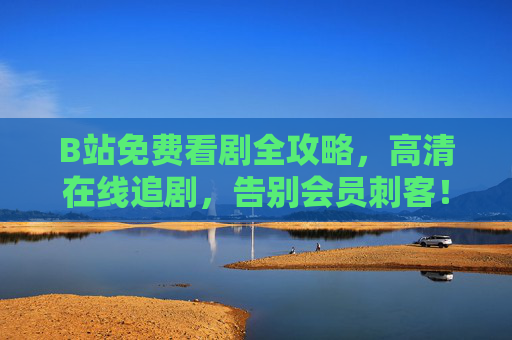 B站免费看剧全攻略,高清在线追剧,告别会员刺客! B站免费看剧全攻略,高清在线追剧,告别会员刺客!