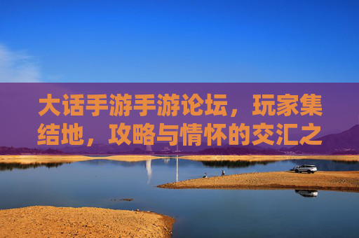 大话手游手游论坛,玩家集结地,攻略与情怀的交汇之所 大话手游手游论坛,玩家集结地,攻略与情怀的交汇之所