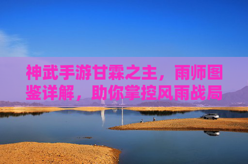神武手游甘霖之主,雨师图鉴详解,助你掌控风雨战局 神武手游甘霖之主,雨师图鉴详解,助你掌控风雨战局