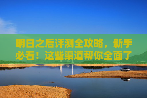 明日之后评测全攻略,新手必看!这些渠道帮你全面了解游戏 明日之后评测全攻略,新手必看!这些渠道帮你全面了解游戏