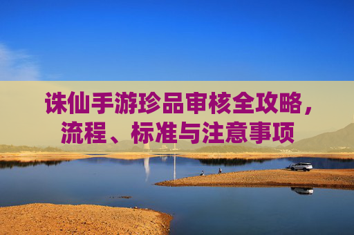 诛仙手游珍品审核全攻略,流程、标准与注意事项 诛仙手游珍品审核全攻略,流程、标准与注意事项