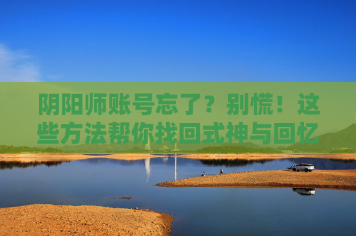 阴阳师账号忘了?别慌!这些方法帮你找回式神与回忆 阴阳师账号忘了?别慌!这些方法帮你找回式神与回忆