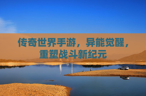 传奇世界手游,异能觉醒,重塑战斗新纪元 传奇世界手游,异能觉醒,重塑战斗新纪元