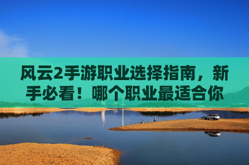 风云2手游职业选择指南,新手必看!哪个职业最适合你? 风云2手游职业选择指南,新手必看!哪个职业最适合你?