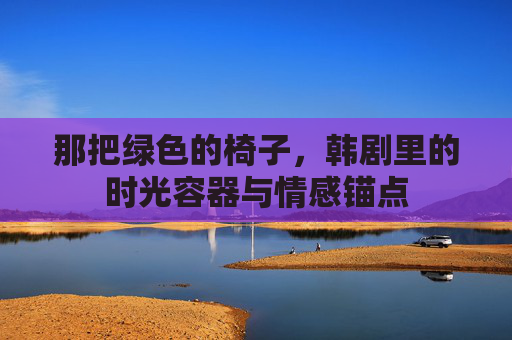 那把绿色的椅子,韩剧里的时光容器与情感锚点 那把绿色的椅子,韩剧里的时光容器与情感锚点