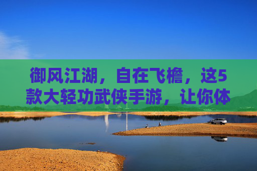 御风江湖,自在飞檐,这5款大轻功武侠手游,让你体验真正的武侠翱翔! 御风江湖,自在飞檐,这5款大轻功武侠手游,让你体验真正的武侠翱翔!