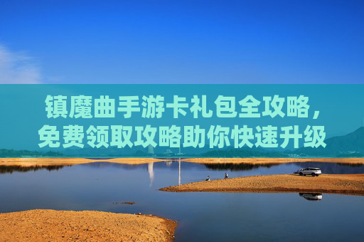 镇魔曲手游卡礼包全攻略,免费领取攻略助你快速升级,战力飙升! 镇魔曲手游卡礼包全攻略,免费领取攻略助你快速升级,战力飙升!