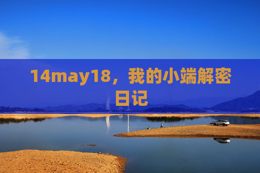 14may18,我的小端解密日记 14may18,我的小端解密日记