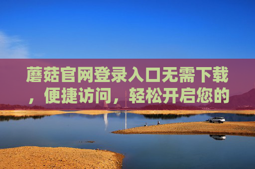 蘑菇官网登录入口无需下载，便捷访问，轻松开启您的服务之旅