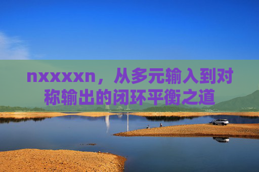nxxxxn,从多元输入到对称输出的闭环平衡之道 nxxxxn,从多元输入到对称输出的闭环平衡之道