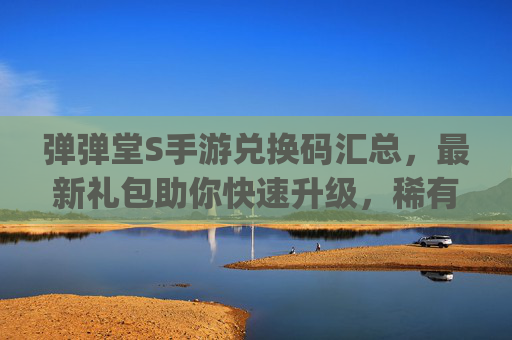 弹弹堂S手游兑换码汇总,最新礼包助你快速升级,稀有道具轻松get! 弹弹堂S手游兑换码汇总,最新礼包助你快速升级,稀有道具轻松get!