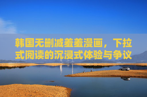 韩国无删减羞羞漫画,下拉式阅读的沉浸式体验与争议边界 韩国无删减羞羞漫画,下拉式阅读的沉浸式体验与争议边界
