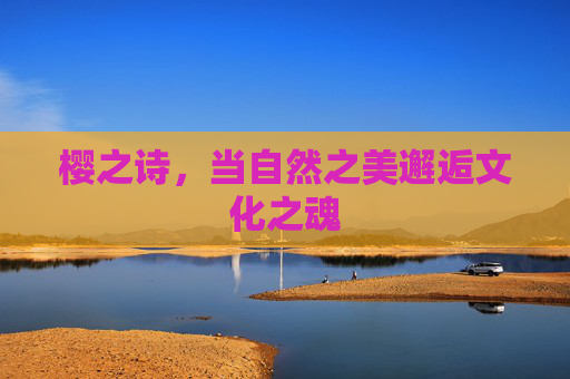 樱之诗,当自然之美邂逅文化之魂 樱之诗,当自然之美邂逅文化之魂