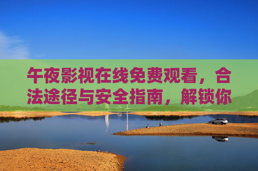 午夜影视在线免费观看,合法途径与安全指南,解锁你的深夜观影自由 午夜影视在线免费观看,合法途径与安全指南,解锁你的深夜观影自由