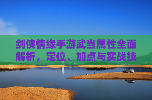 剑侠情缘手游武当属性全面解析,定位、加点与实战技巧 剑侠情缘手游武当属性全面解析,定位、加点与实战技巧