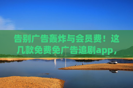 告别广告轰炸与会员费!这几款免费免广告追剧app,让你追剧回归纯粹 告别广告轰炸与会员费!这几款免费免广告追剧app,让你追剧回归纯粹