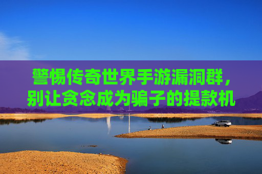 警惕传奇世界手游漏洞群,别让贪念成为骗子的提款机 警惕传奇世界手游漏洞群,别让贪念成为骗子的提款机