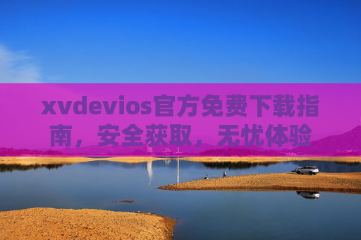 xvdevios官方免费下载指南,安全获取,无忧体验 xvdevios官方免费下载指南,安全获取,无忧体验