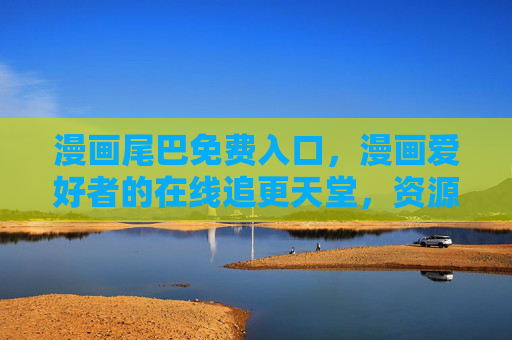 漫画尾巴免费入口,漫画爱好者的在线追更天堂,资源全、更新快、零门槛! 漫画尾巴免费入口,漫画爱好者的在线追更天堂,资源全、更新快、零门槛!