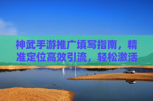 神武手游推广填写指南,精准定位高效引流,轻松激活玩家潜力 神武手游推广填写指南,精准定位高效引流,轻松激活玩家潜力