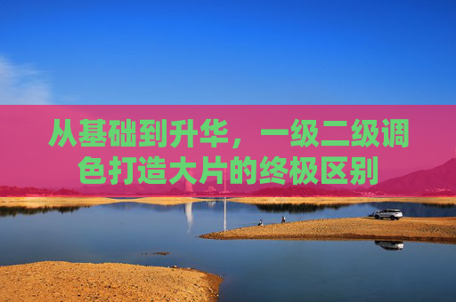 从基础到升华,一级二级调色打造大片的终极区别 从基础到升华,一级二级调色打造大片的终极区别